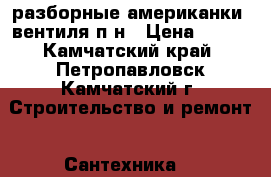 разборные американки, вентиля п.н › Цена ­ 100 - Камчатский край, Петропавловск-Камчатский г. Строительство и ремонт » Сантехника   